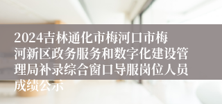2024吉林通化市梅河口市梅河新区政务服务和数字化建设管理局补录综合窗口导服岗位人员成绩公示