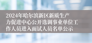 2024年哈尔滨新区新质生产力促进中心公开选调事业单位工作人员进入面试人员名单公示
