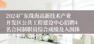 2024广东珠海高新技术产业开发区公共工程建设中心招聘4名合同制职员综合成绩及入围体检考察人员名单公告