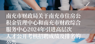 南充市财政局关于南充市住房公积金管理中心和南充市财政综合服务中心2024年引进高层次人才公开考核招聘成绩及排名的公告