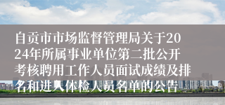 自贡市市场监督管理局关于2024年所属事业单位第二批公开考核聘用工作人员面试成绩及排名和进入体检人员名单的公告
