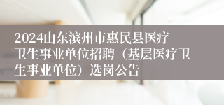2024山东滨州市惠民县医疗卫生事业单位招聘（基层医疗卫生事业单位）选岗公告