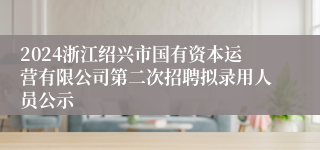 2024浙江绍兴市国有资本运营有限公司第二次招聘拟录用人员公示