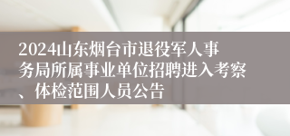 2024山东烟台市退役军人事务局所属事业单位招聘进入考察、体检范围人员公告