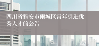 四川省雅安市雨城区常年引进优秀人才的公告