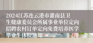 2024江苏连云港市灌南县卫生健康委员会所属事业单位定向招聘农村订单定向免费培养医学毕业生体检通知