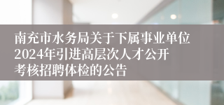 南充市水务局关于下属事业单位2024年引进高层次人才公开考核招聘体检的公告