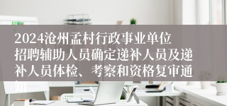 2024沧州孟村行政事业单位招聘辅助人员确定递补人员及递补人员体检、考察和资格复审通知