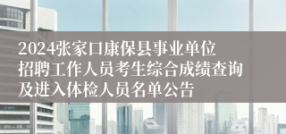 2024张家口康保县事业单位招聘工作人员考生综合成绩查询及进入体检人员名单公告