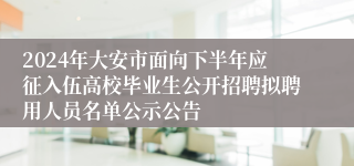 2024年大安市面向下半年应征入伍高校毕业生公开招聘拟聘用人员名单公示公告