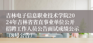 吉林电子信息职业技术学院2024年吉林省省直事业单位公开招聘工作人员公告面试成绩公示（8号公告）
