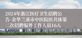 2024年浙江医疗卫生招聘公告-金华兰溪市中医院医共体第二次招聘编外工作人员16人
