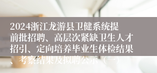 2024浙江龙游县卫健系统提前批招聘、高层次紧缺卫生人才招引、定向培养毕业生体检结果、考察结果及拟聘公示（一）