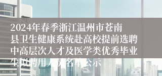 2024年春季浙江温州市苍南县卫生健康系统赴高校提前选聘中高层次人才及医学类优秀毕业生拟聘用人员名单公示