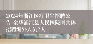 2024年浙江医疗卫生招聘公告-金华浦江县人民医院医共体招聘编外人员2人