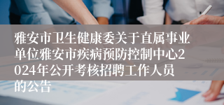 雅安市卫生健康委关于直属事业单位雅安市疾病预防控制中心2024年公开考核招聘工作人员的公告