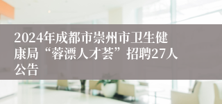 2024年成都市崇州市卫生健康局“蓉漂人才荟”招聘27人公告