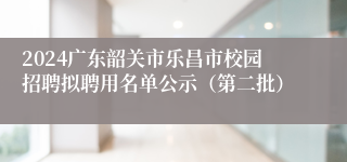 2024广东韶关市乐昌市校园招聘拟聘用名单公示（第二批）