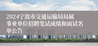 2024宁波市交通运输局局属事业单位招聘笔试成绩和面试名单公告