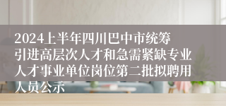 2024上半年四川巴中市统筹引进高层次人才和急需紧缺专业人才事业单位岗位第二批拟聘用人员公示