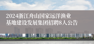 2024浙江舟山国家远洋渔业基地建设发展集团招聘8人公告