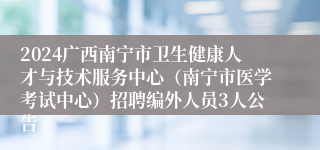 2024广西南宁市卫生健康人才与技术服务中心（南宁市医学考试中心）招聘编外人员3人公告