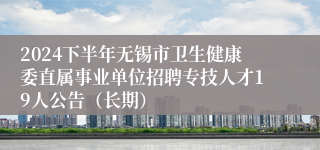 2024下半年无锡市卫生健康委直属事业单位招聘专技人才19人公告（长期）