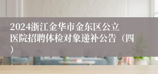 2024浙江金华市金东区公立医院招聘体检对象递补公告（四）