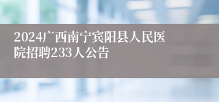 2024广西南宁宾阳县人民医院招聘233人公告