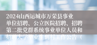 2024山西运城市万荣县事业单位招聘、公立医院招聘、招聘第二批党群系统事业单位人员和招聘大学毕业生到村工作公告（3）