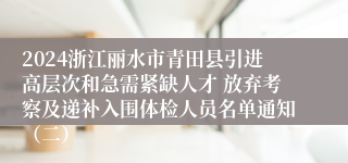 2024浙江丽水市青田县引进高层次和急需紧缺人才 放弃考察及递补入围体检人员名单通知（二）