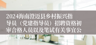 2024海南澄迈县乡村振兴指导员（党建指导员）招聘资格初审合格人员以及笔试有关事宜公告（第2号）