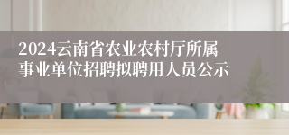 2024云南省农业农村厅所属事业单位招聘拟聘用人员公示