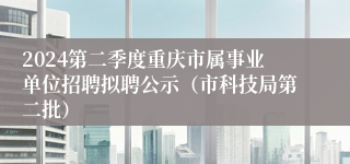 2024第二季度重庆市属事业单位招聘拟聘公示（市科技局第二批）