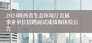 2024陕西省生态环境厅直属事业单位招聘面试成绩和体检公告
