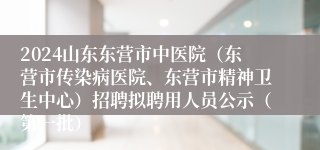 2024山东东营市中医院（东营市传染病医院、东营市精神卫生中心）招聘拟聘用人员公示（第一批）