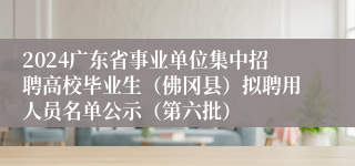 2024广东省事业单位集中招聘高校毕业生（佛冈县）拟聘用人员名单公示（第六批）