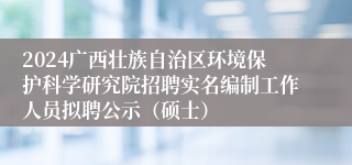 2024广西壮族自治区环境保护科学研究院招聘实名编制工作人员拟聘公示（硕士）