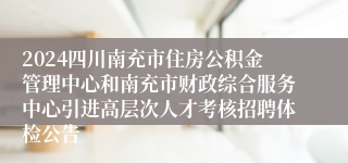 2024四川南充市住房公积金管理中心和南充市财政综合服务中心引进高层次人才考核招聘体检公告