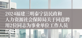 2024福建三明泰宁县民政和人力资源社会保障局关于同意聘用2位同志为事业单位工作人员的通知