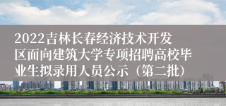 2022吉林长春经济技术开发区面向建筑大学专项招聘高校毕业生拟录用人员公示（第二批）