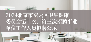 2024北京市密云区卫生健康委员会第二次、第三次招聘事业单位工作人员拟聘公示