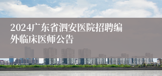 2024广东省泗安医院招聘编外临床医师公告