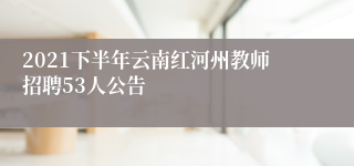 2021下半年云南红河州教师招聘53人公告