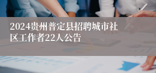 2024贵州普定县招聘城市社区工作者22人公告