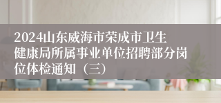 2024山东威海市荣成市卫生健康局所属事业单位招聘部分岗位体检通知（三）