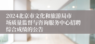 2024北京市文化和旅游局市场质量监督与咨询服务中心招聘综合成绩的公告