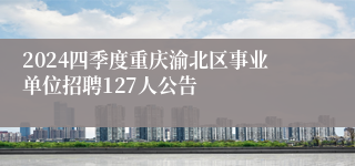 2024四季度重庆渝北区事业单位招聘127人公告