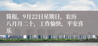 简报，9月22日星期日，农历八月月二十，工作愉快，平安喜乐