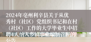 2024年亳州利辛县关于从优秀村（社区）党组织书记和在村（社区）工作的大学毕业生中招聘4人纳入乡镇事业编制管理的公告